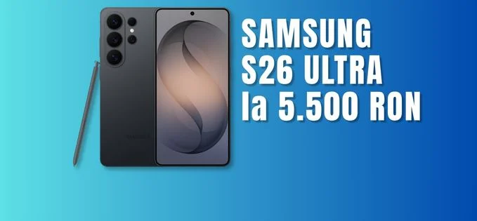 Samsung s26 ultra, prăbușit la 5500 lei azi (5200 cu bonus)